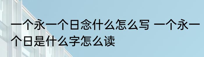 一个永一个日念什么怎么写 一个永一个日是什么字怎么读