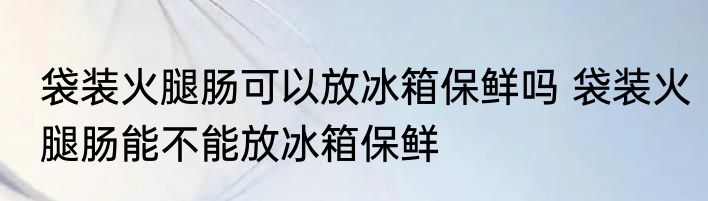 袋装火腿肠可以放冰箱保鲜吗 袋装火腿肠能不能放冰箱保鲜
