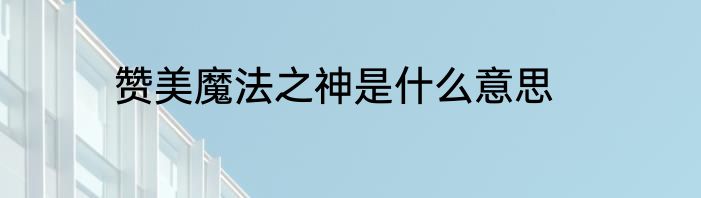 赞美魔法之神是什么意思