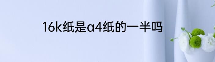 16k纸是a4纸的一半吗