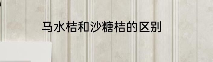马水桔和沙糖桔的区别