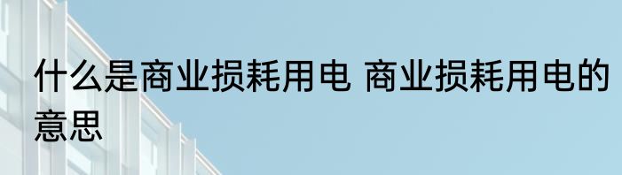 什么是商业损耗用电 商业损耗用电的意思