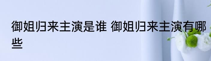 御姐归来主演是谁 御姐归来主演有哪些