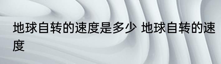 地球自转的速度是多少 地球自转的速度