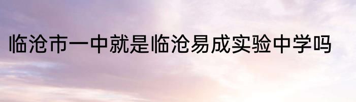 临沧市一中就是临沧易成实验中学吗
