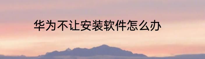 华为不让安装软件怎么办