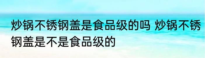 炒锅不锈钢盖是食品级的吗 炒锅不锈钢盖是不是食品级的
