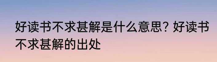 好读书不求甚解是什么意思? 好读书不求甚解的出处