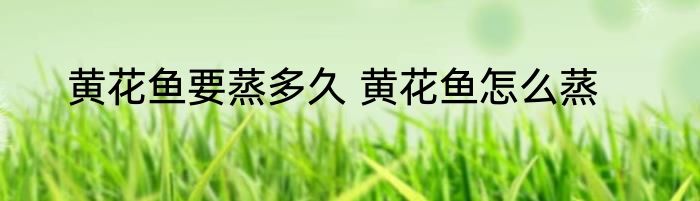 黄花鱼要蒸多久 黄花鱼怎么蒸