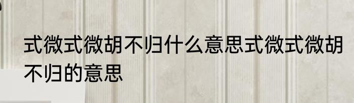 式微式微胡不归什么意思式微式微胡不归的意思