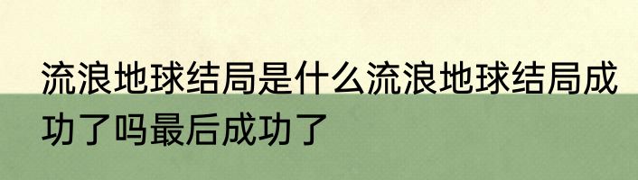 流浪地球结局是什么流浪地球结局成功了吗最后成功了