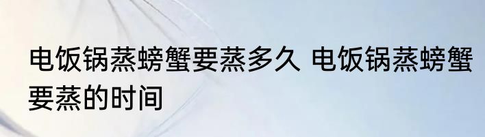 电饭锅蒸螃蟹要蒸多久 电饭锅蒸螃蟹要蒸的时间