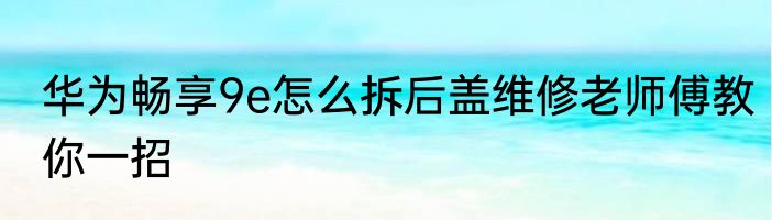 华为畅享9e怎么拆后盖维修老师傅教你一招