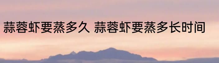 蒜蓉虾要蒸多久 蒜蓉虾要蒸多长时间