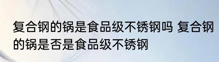 复合钢的锅是食品级不锈钢吗 复合钢的锅是否是食品级不锈钢