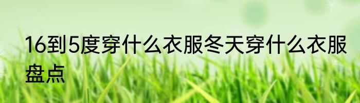 16到5度穿什么衣服冬天穿什么衣服盘点
