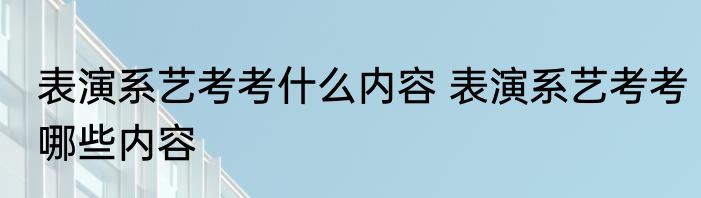 表演系艺考考什么内容 表演系艺考考哪些内容