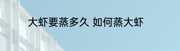 大虾要蒸多久 如何蒸大虾