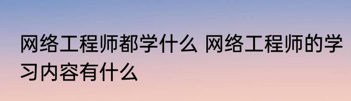 网络工程师都学什么 网络工程师的学习内容有什么