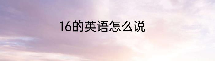 16的英语怎么说
