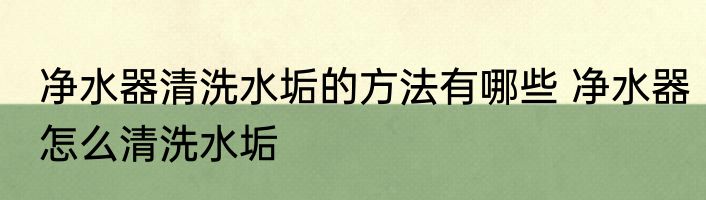 净水器清洗水垢的方法有哪些 净水器怎么清洗水垢