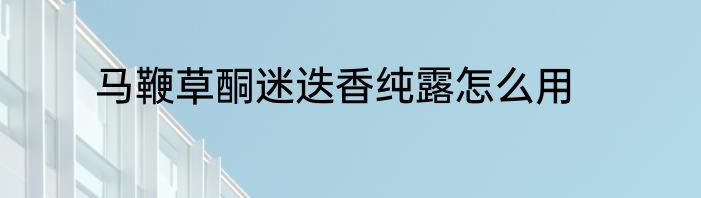 马鞭草酮迷迭香纯露怎么用