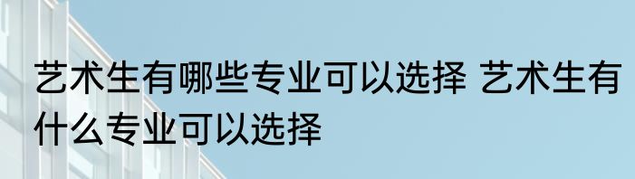 艺术生有哪些专业可以选择 艺术生有什么专业可以选择