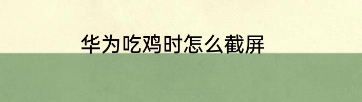 华为吃鸡时怎么截屏