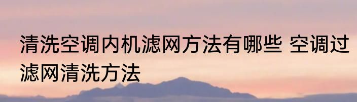 清洗空调内机滤网方法有哪些 空调过滤网清洗方法
