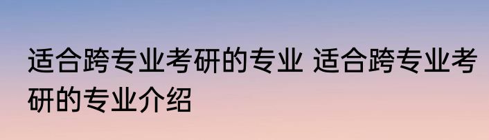 适合跨专业考研的专业 适合跨专业考研的专业介绍