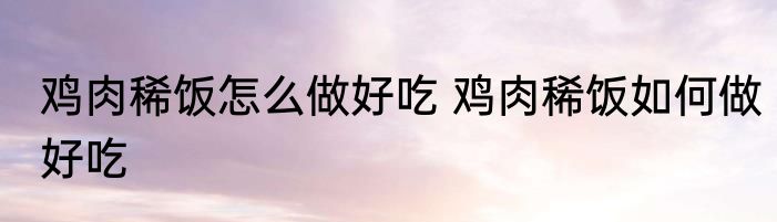 鸡肉稀饭怎么做好吃 鸡肉稀饭如何做好吃