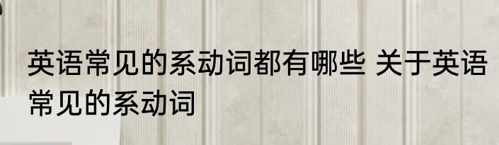 英语常见的系动词都有哪些 关于英语常见的系动词