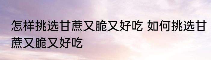 怎样挑选甘蔗又脆又好吃 如何挑选甘蔗又脆又好吃