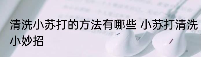 清洗小苏打的方法有哪些 小苏打清洗小妙招