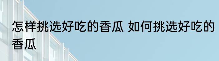 怎样挑选好吃的香瓜 如何挑选好吃的香瓜