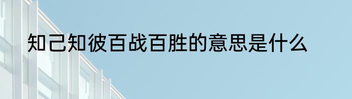 知己知彼百战百胜的意思是什么