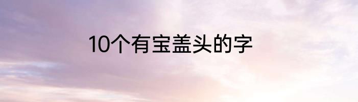10个有宝盖头的字