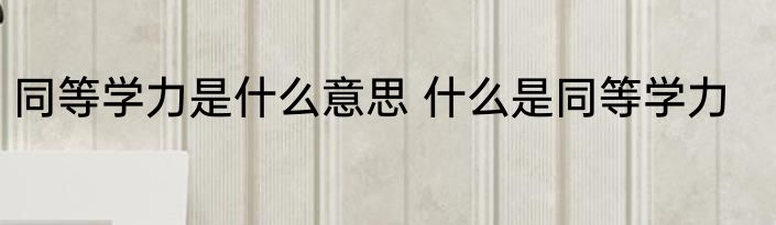 同等学力是什么意思 什么是同等学力