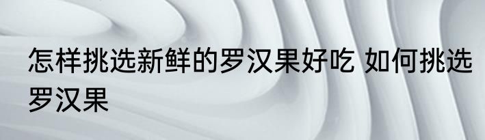 怎样挑选新鲜的罗汉果好吃 如何挑选罗汉果