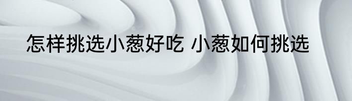 怎样挑选小葱好吃 小葱如何挑选