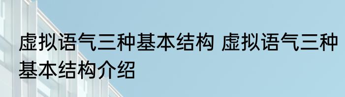 虚拟语气三种基本结构 虚拟语气三种基本结构介绍