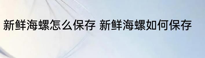 新鲜海螺怎么保存 新鲜海螺如何保存