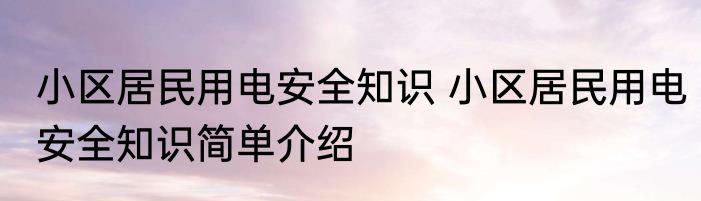 小区居民用电安全知识 小区居民用电安全知识简单介绍