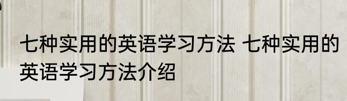 七种实用的英语学习方法 七种实用的英语学习方法介绍