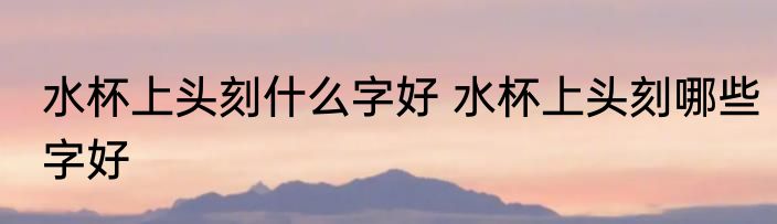水杯上头刻什么字好 水杯上头刻哪些字好