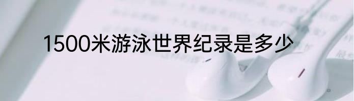 1500米游泳世界纪录是多少