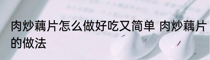 肉炒藕片怎么做好吃又简单 肉炒藕片的做法