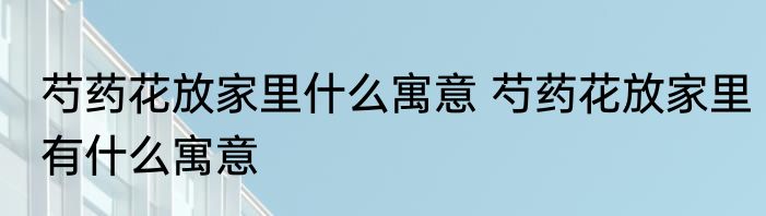 芍药花放家里什么寓意 芍药花放家里有什么寓意