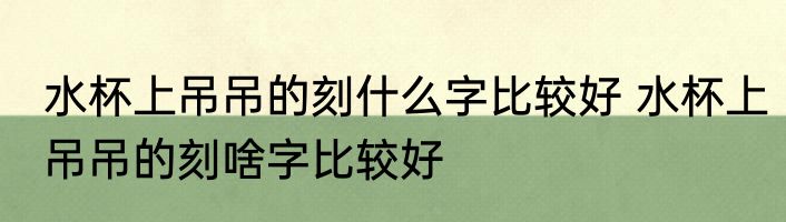 水杯上吊吊的刻什么字比较好 水杯上吊吊的刻啥字比较好