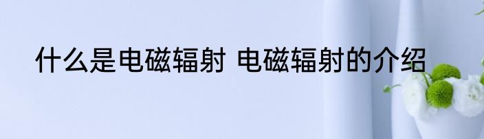 什么是电磁辐射 电磁辐射的介绍